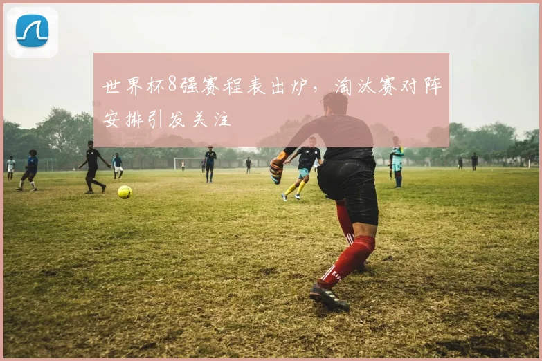 世界杯8强赛程表出炉，淘汰赛对阵安排引发关注