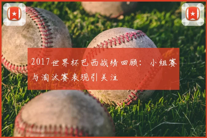 2017世界杯巴西战绩回顾:小组赛与淘汰赛表现引关注