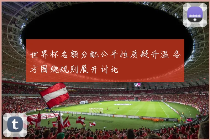 世界杯名额分配公平性质疑升温 各方围绕规则展开讨论