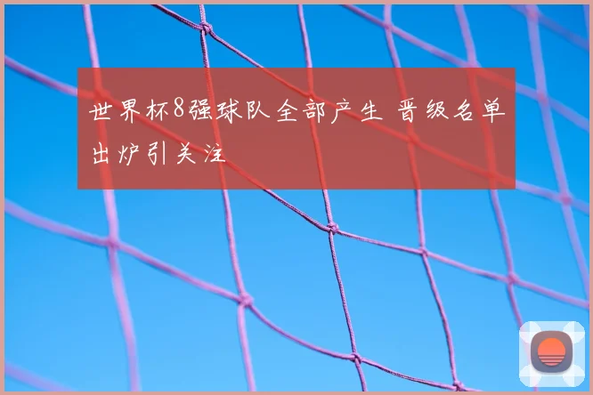 世界杯8强球队全部产生 晋级名单出炉引关注