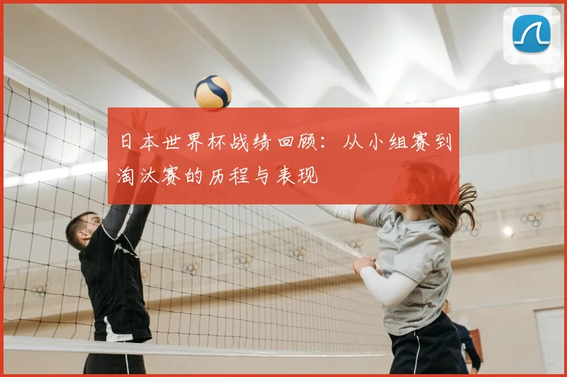 日本世界杯战绩回顾：从小组赛到淘汰赛的历程与表现
