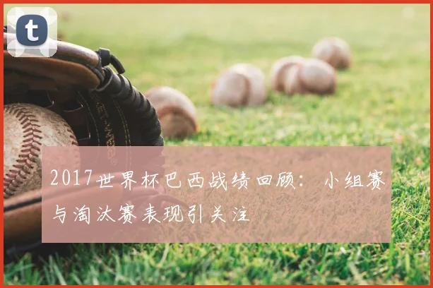 2017世界杯巴西战绩回顾:小组赛与淘汰赛表现引关注
