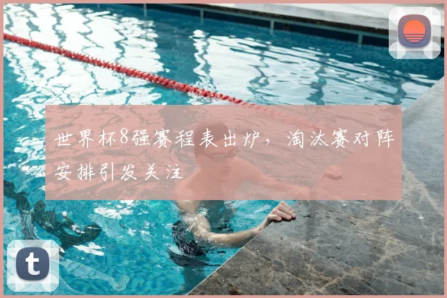 世界杯8强赛程表出炉，淘汰赛对阵安排引发关注