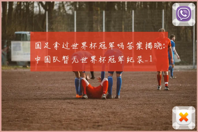 国足拿过世界杯冠军吗答案揭晓：中国队暂无世界杯冠军纪录_1
