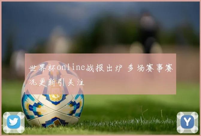 世界杯online战报出炉 多场赛事赛况更新引关注