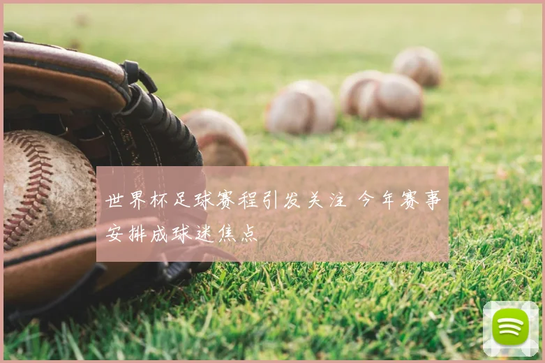 世界杯足球赛程引发关注 今年赛事安排成球迷焦点