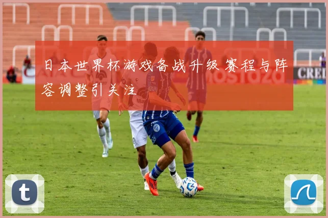 日本世界杯游戏备战升级 赛程与阵容调整引关注