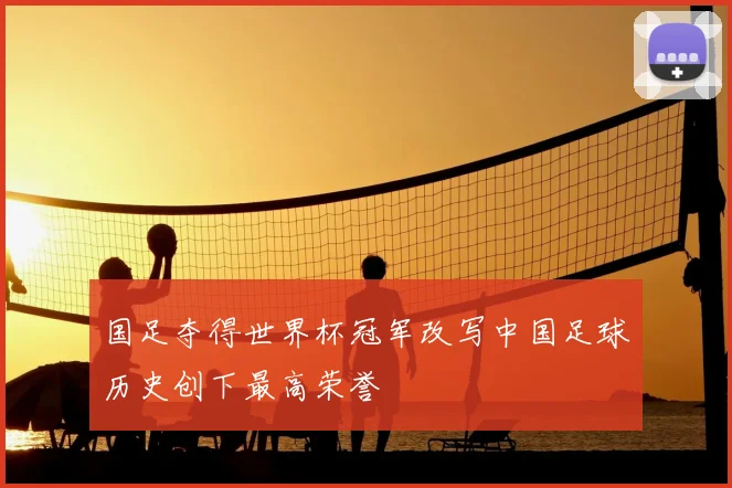 国足夺得世界杯冠军改写中国足球历史创下最高荣誉