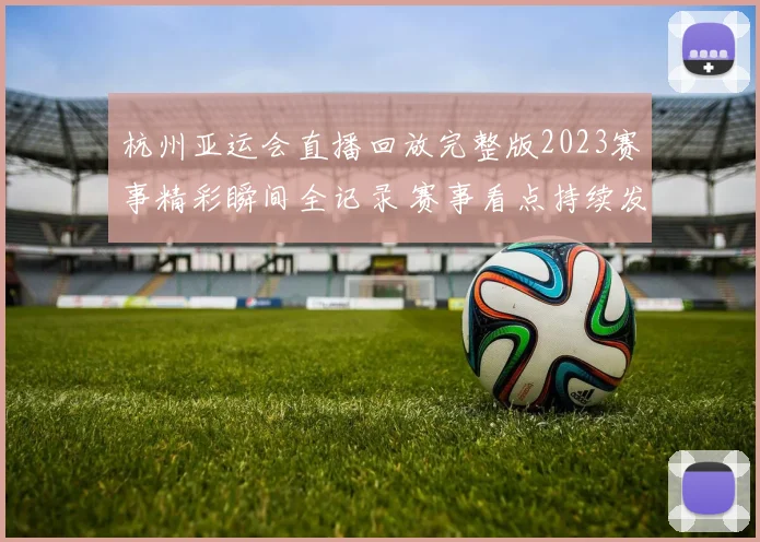 杭州亚运会直播回放完整版2023赛事精彩瞬间全记录 赛事看点持续发酵