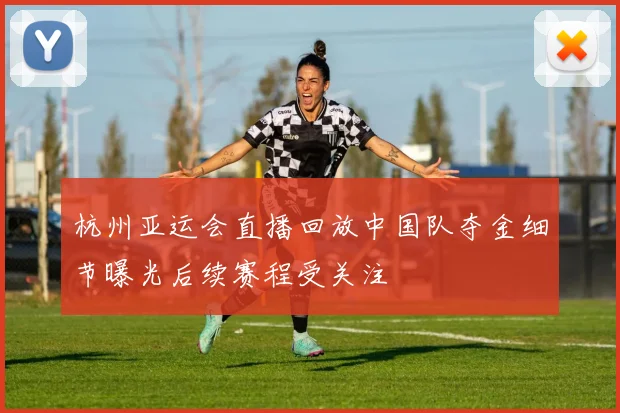 杭州亚运会直播回放中国队夺金细节曝光后续赛程受关注